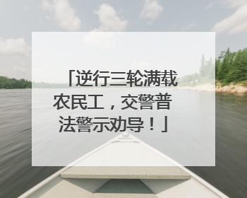 逆行三轮满载农民工，交警普法警示劝导！