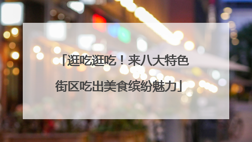 逛吃逛吃！来八大特色街区吃出美食缤纷魅力