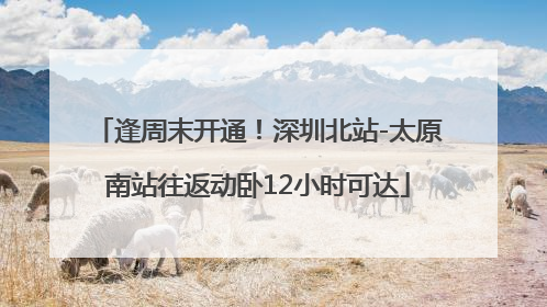 逢周末开通！深圳北站-太原南站往返动卧12小时可达