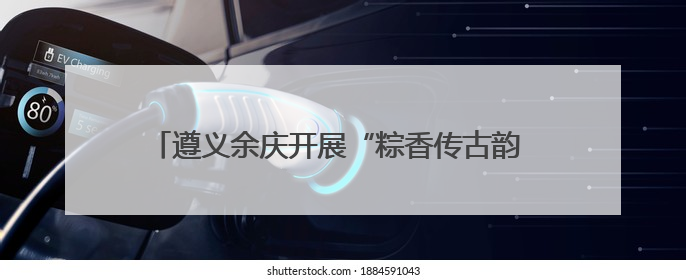 遵义余庆开展“粽香传古韵 军民共传承”双拥主题活动