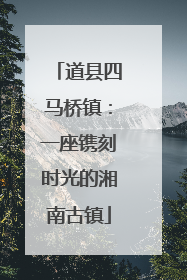 道县四马桥镇：一座镌刻时光的湘南古镇