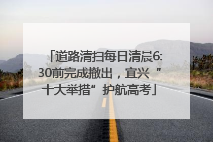 道路清扫每日清晨6:30前完成撤出，宜兴“十大举措”护航高考