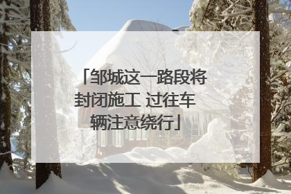邹城这一路段将封闭施工 过往车辆注意绕行