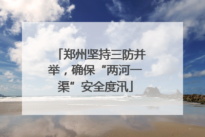郑州坚持三防并举，确保“两河一渠”安全度汛