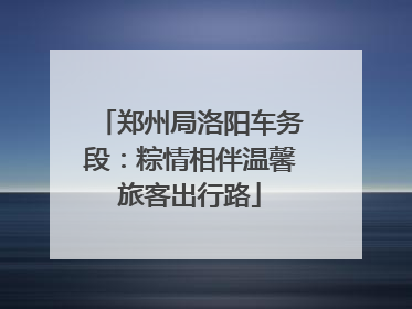 郑州局洛阳车务段：粽情相伴温馨旅客出行路