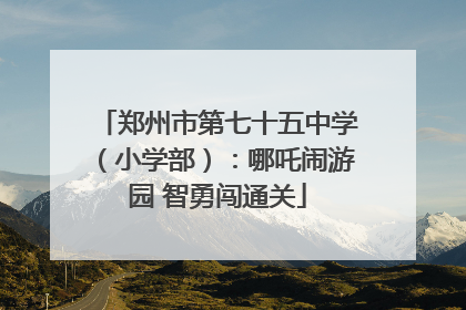 郑州市第七十五中学（小学部）：哪吒闹游园 智勇闯通关