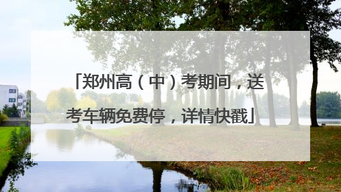 郑州高（中）考期间，送考车辆免费停，详情快戳
