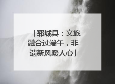 郓城县：文旅融合过端午，非遗新风暖人心
