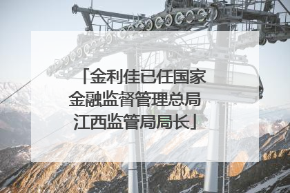 金利佳已任国家金融监督管理总局江西监管局局长