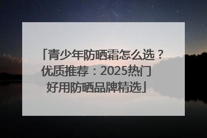 青少年防晒霜怎么选？优质推荐：2025热门好用防晒品牌精选