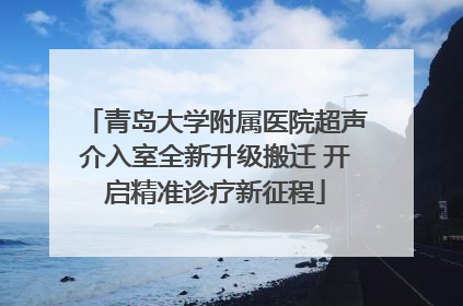 青岛大学附属医院超声介入室全新升级搬迁 开启精准诊疗新征程