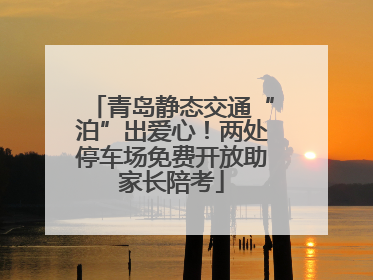 青岛静态交通“泊”出爱心！两处停车场免费开放助家长陪考