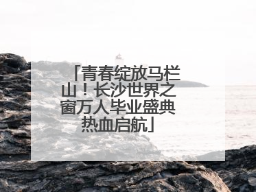 青春绽放马栏山！长沙世界之窗万人毕业盛典热血启航
