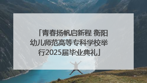 青春扬帆启新程 衡阳幼儿师范高等专科学校举行2025届毕业典礼