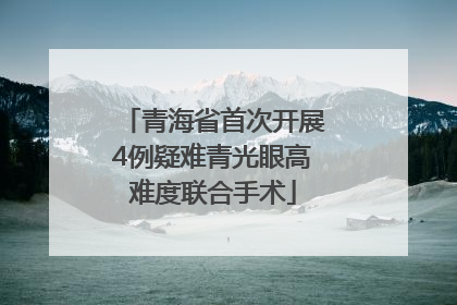 青海省首次开展4例疑难青光眼高难度联合手术