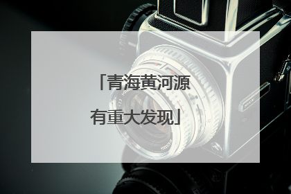 青海黄河源有重大发现