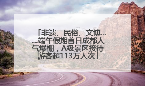 非遗、民俗、文博……端午假期首日成都人气爆棚，A级景区接待游客超113万人次
