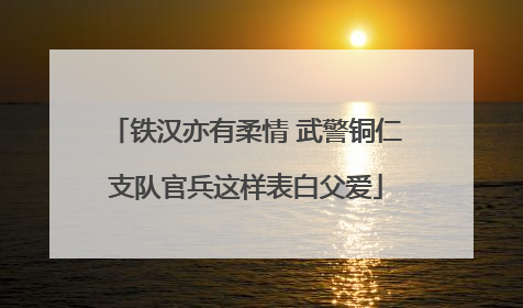 铁汉亦有柔情 武警铜仁支队官兵这样表白父爱