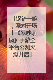 锅铲一响，派对开场丨《暴吵萌厨》手游全平台公测火爆开启