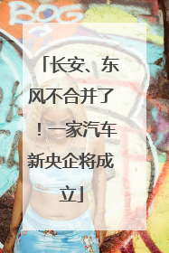 长安、东风不合并了！一家汽车新央企将成立