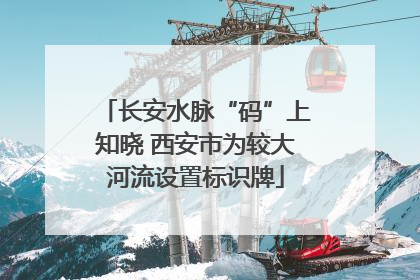 长安水脉“码”上知晓 西安市为较大河流设置标识牌