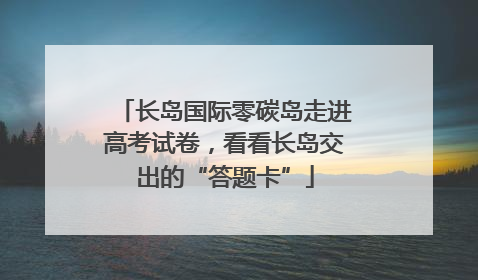 长岛国际零碳岛走进高考试卷，看看长岛交出的“答题卡”