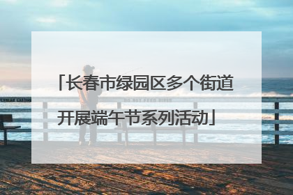 长春市绿园区多个街道开展端午节系列活动