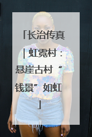 长治传真｜虹霓村：悬崖古村“钱景”如虹