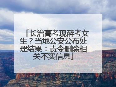 长治高考现醉考女生？当地公安公布处理结果：责令删除相关不实信息