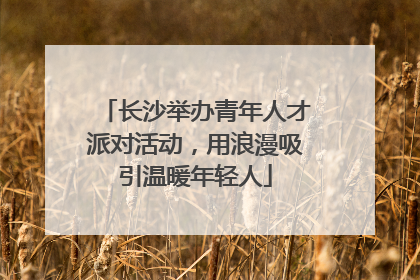 长沙举办青年人才派对活动，用浪漫吸引温暖年轻人