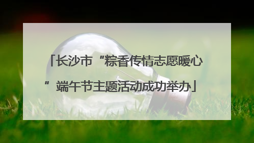 长沙市“粽香传情志愿暖心”端午节主题活动成功举办
