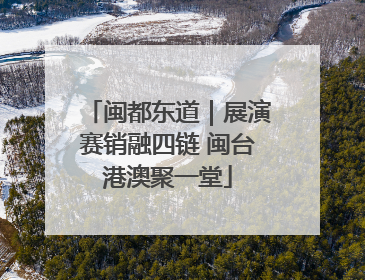 闽都东道｜展演赛销融四链 闽台港澳聚一堂
