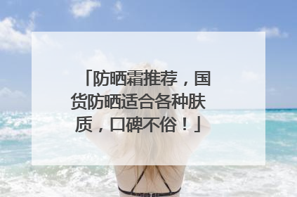 防晒霜推荐，国货防晒适合各种肤质，口碑不俗！
