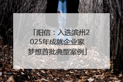 阳信：入选滨州2025年成就企业家梦想首批典型案例