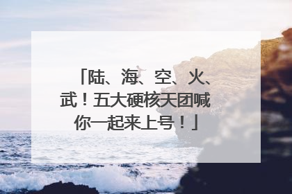 陆、海、空、火、武！五大硬核天团喊你一起来上号！