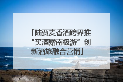 陆贾麦香酒跨界推“买酒赠南极游”创新酒旅融合营销