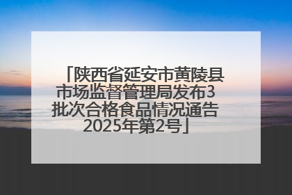 陕西省延安市黄陵县市场监督管理局发布3批次合格食品情况通告2025年第2号