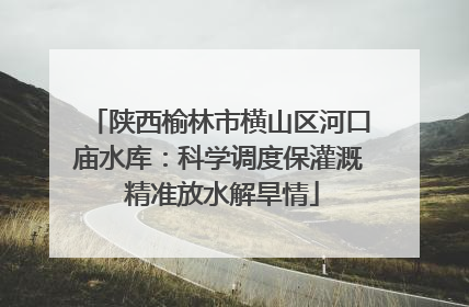 陕西榆林市横山区河口庙水库：科学调度保灌溉 精准放水解旱情