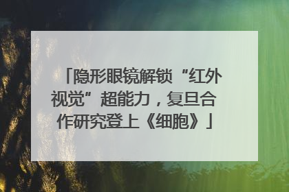 隐形眼镜解锁“红外视觉”超能力，复旦合作研究登上《细胞》