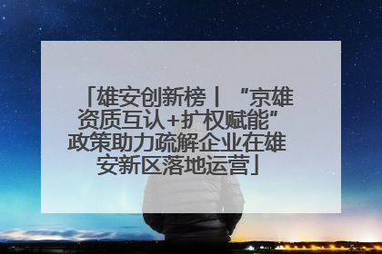 雄安创新榜丨“京雄资质互认+扩权赋能”政策助力疏解企业在雄安新区落地运营