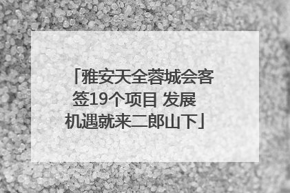 雅安天全蓉城会客签19个项目 发展机遇就来二郎山下