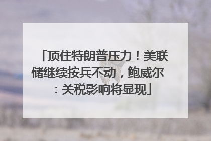 顶住特朗普压力！美联储继续按兵不动，鲍威尔：关税影响将显现