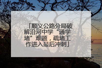 顺义公路分局破解沿河中学“通学堵”难题，疏堵工作进入最后冲刺