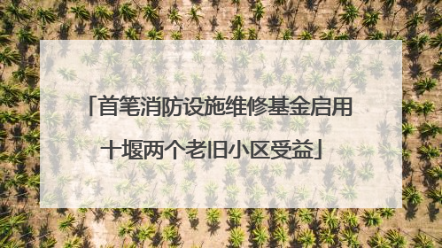 首笔消防设施维修基金启用 十堰两个老旧小区受益