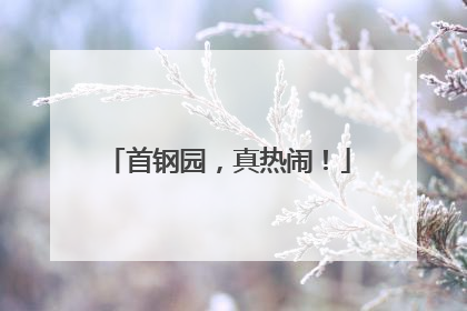 首钢园，真热闹！