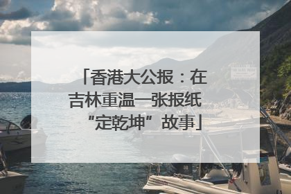 香港大公报：在吉林重温一张报纸“定乾坤”故事
