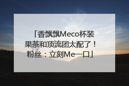 香飘飘Meco杯装果茶和顶流团太配了！粉丝：立刻Me一口
