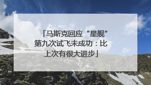 马斯克回应“星舰”第九次试飞未成功：比上次有很大进步