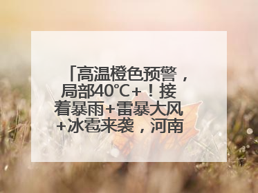 高温橙色预警，局部40℃+！接着暴雨+雷暴大风+冰雹来袭，河南将迎大范围降雨