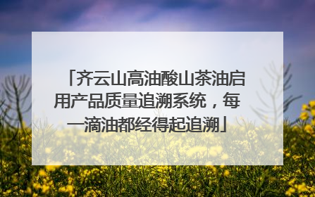 齐云山高油酸山茶油启用产品质量追溯系统，每一滴油都经得起追溯